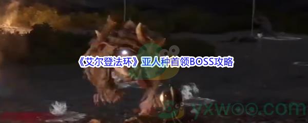 艾尔登法环亚人种首领BOSS怎么打呢-艾尔登法环亚人种首领BOSS打法攻略