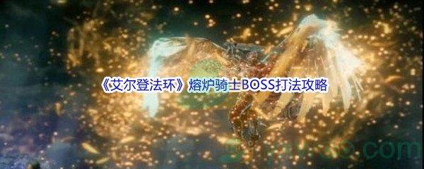 艾尔登法环熔炉骑士BOSS怎么打呢-艾尔登法环熔炉骑士BOSS打法攻略