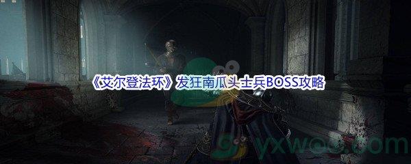 艾尔登法环发狂南瓜头士兵BOSS怎么打呢-艾尔登法环发狂南瓜头士兵BOSS打法攻略