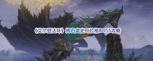 艾尔登法环辉石龙史玛拉格BOSS怎么打呢-艾尔登法环辉石龙史玛拉格BOSS打法攻略