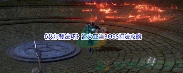 艾尔登法环盗火亚当BOSS怎么打呢-艾尔登法环盗火亚当BOSS打法攻略