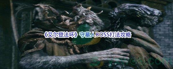 艾尔登法环守墓人BOSS怎么打呢-艾尔登法环守墓人BOSS打法攻略