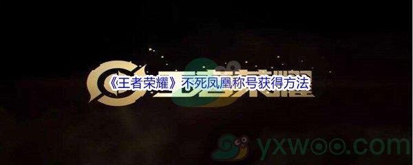 王者荣耀不死凤凰称号怎么才能获得呢-王者荣耀不死凤凰称号获得方法介绍