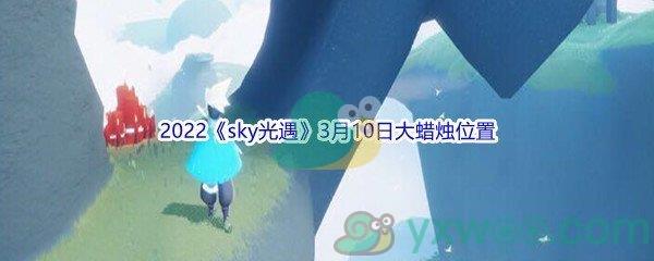 2022sky光遇3月10日大蜡烛位置在哪里呢-2022sky光遇3月10日大蜡烛位置分享