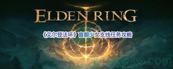 艾尔登法环盲眼少女支线任务怎么才能完成呢-艾尔登法环盲眼少女支线任务攻略