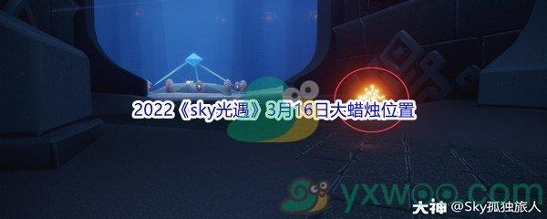 2022sky光遇3月16日大蜡烛位置在哪里呢-2022sky光遇3月16日大蜡烛位置分享