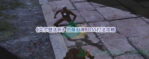 艾尔登法环仿身泪滴BOSS怎么打呢-艾尔登法环仿身泪滴BOSS打法攻略