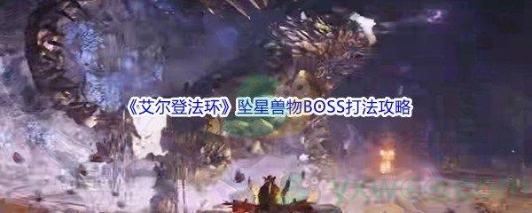 艾尔登法环坠星兽物BOSS怎么打呢-艾尔登法环坠星兽物BOSS打法攻略