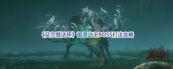 艾尔登法环祖灵之王BOSS怎么打呢-艾尔登法环祖灵之王BOSS打法攻略