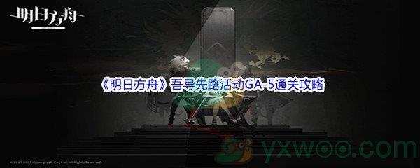 明日方舟吾导先路活动GA-5怎么才能通关呢-明日方舟吾导先路活动GA-5通关攻略介绍