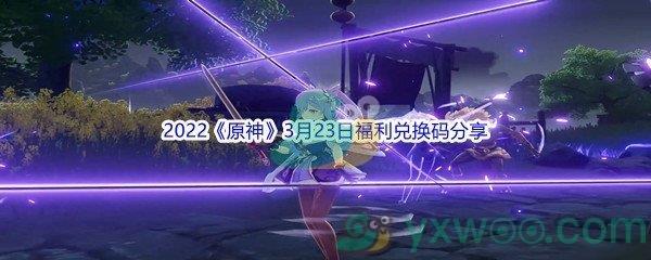 2022原神3月23日福利兑换码是什么呢-2022原神3月23日福利兑换码分享