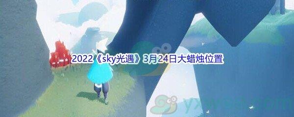 2022sky光遇3月24日大蜡烛位置在哪里呢-2022sky光遇3月24日大蜡烛位置分享