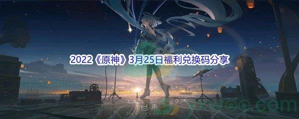 2022原神3月25日福利兑换码是什么呢-2022原神3月25日福利兑换码分享