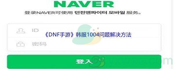 DNF手游韩服1004问题怎么才能解决呢-DNF手游韩服1004问题解决方法介绍