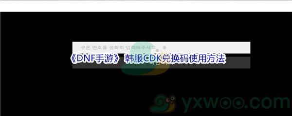 DNF手游韩服CDK兑换码怎么才能使用呢-DNF手游韩服CDK兑换码使用方法介绍