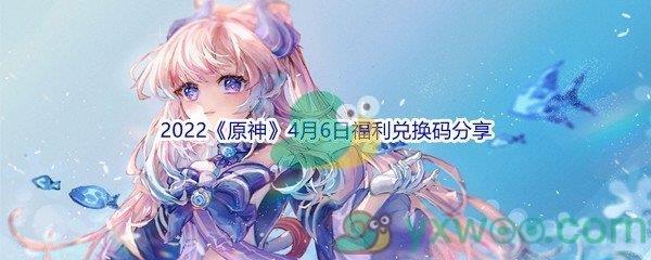 2022原神4月6日福利兑换码是什么呢-2022原神4月6日福利兑换码分享