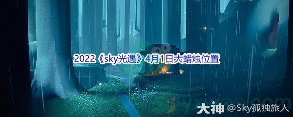 2022sky光遇4月1日大蜡烛位置在哪里呢-2022sky光遇4月1日大蜡烛位置分享