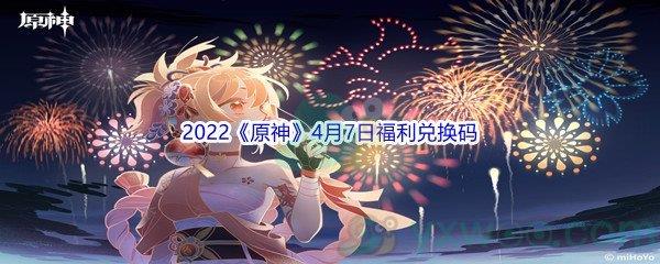 2022原神4月7日福利兑换码是什么呢-2022原神4月7日福利兑换码分享