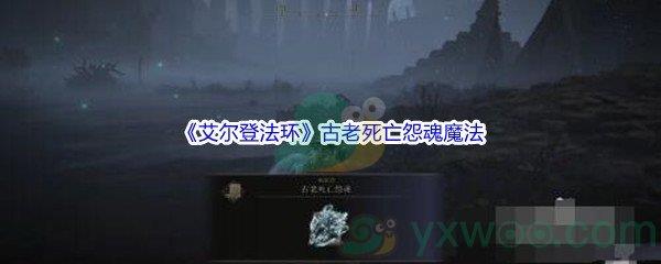 艾尔登法环古老死亡怨魂魔法怎么才能获得呢-艾尔登法环古老死亡怨魂魔法获得方法介绍