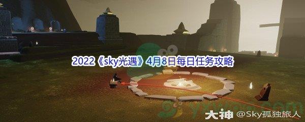 2022sky光遇4月8日每日任务怎么才能完成呢-2022sky光遇4月8日每日任务攻略