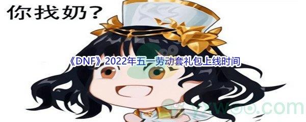 DNF2022年五一劳动套礼包上线时间是什么时候呢-地下城与勇士DNF2022年五一劳动套礼包上线时间介绍