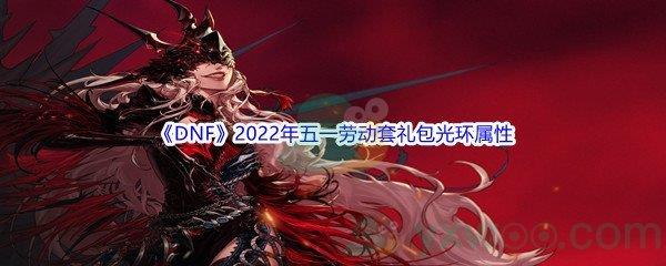 DNF2022年五一劳动套礼包光环属性怎么样呢-地下城与勇士DNF2022年五一劳动套礼包光环属性介绍