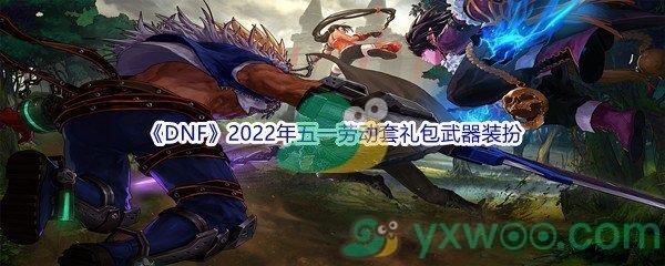 地下城与勇士DNF2022年五一劳动套礼包武器装扮怎么样呢-DNF2022年五一劳动套礼包武器装扮介绍