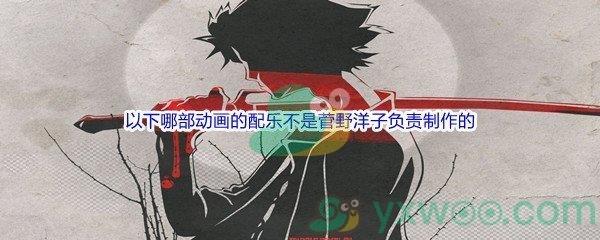 哔哩哔哩以下哪部动画的配乐,不是菅野洋子负责制作的呢-哔哩哔哩b站硬核会员答案分享
