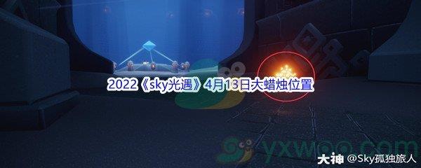 2022sky光遇4月13日大蜡烛位置在哪里呢-2022sky光遇4月13日大蜡烛位置分享