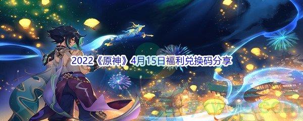 2022原神4月15日福利兑换码是什么呢-2022原神4月15日福利兑换码分享