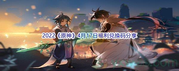 2022原神4月17日福利兑换码是什么呢-2022原神4月17日福利兑换码分享