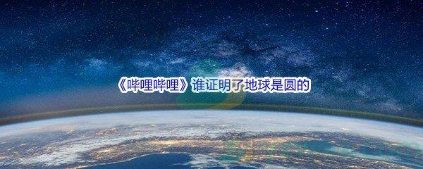 哔哩哔哩谁证明了地球是圆的呢-哔哩哔哩b站硬核会员答案分享