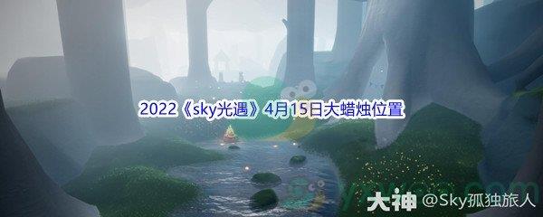 2022sky光遇4月15日大蜡烛位置在哪里呢-2022sky光遇4月15日大蜡烛位置分享