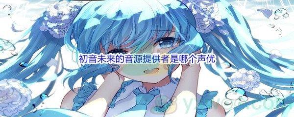 哔哩哔哩初音未来的音源提供者是哪个声优呢-哔哩哔哩b站硬核会员答案分享