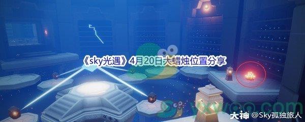 2022sky光遇4月20日大蜡烛位置在哪里呢-2022sky光遇4月20日大蜡烛位置分享