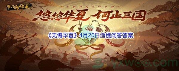 无悔华夏4月20日渔樵问答答案是什么呢-无悔华夏4月20日渔樵问答答案分享