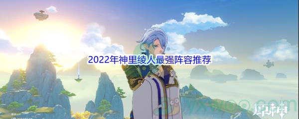 原神2022年神里绫人最强阵容都有哪些呢-原神2022年神里绫人最强阵容推荐