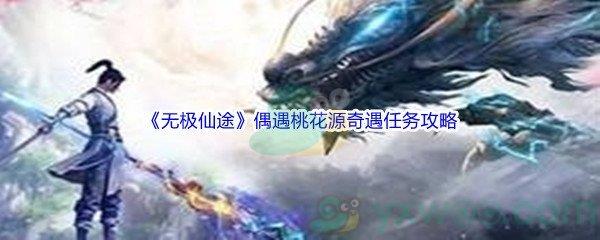 无极仙途偶遇桃花源奇遇任务怎么才能完成呢-无极仙途偶遇桃花源奇遇任务完成攻略