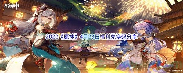 2022原神4月23日福利兑换码都有哪些呢-2022原神4月23日福利兑换码分享