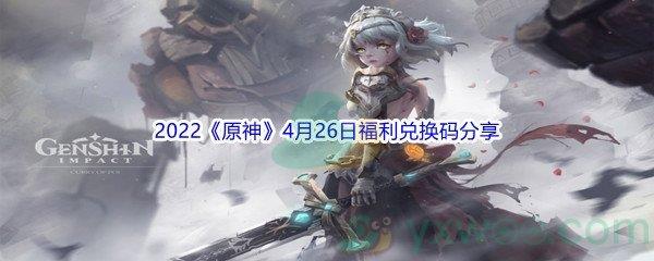 2022原神4月26日福利兑换码是什么呢-2022原神4月26日福利兑换码分享