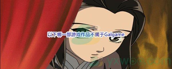 哔哩哔哩以下哪一部游戏作品不属于Galgame呢-哔哩哔哩b站硬核会员答案分享