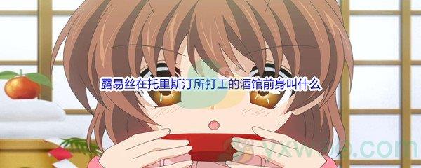 哔哩哔哩零之使魔中露易丝在托里斯汀所打工的酒馆前身叫什么呢-哔哩哔哩b站硬核会员答案分享