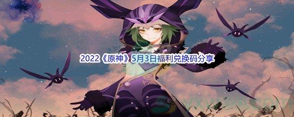 2022原神5月3日福利兑换码是什么呢-2022原神5月3日福利兑换码分享