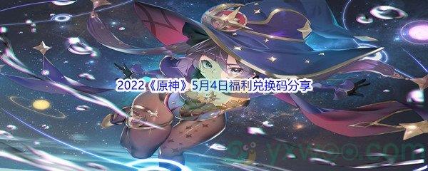 2022原神5月4日福利兑换码都有哪些呢-2022原神5月4日福利兑换码分享