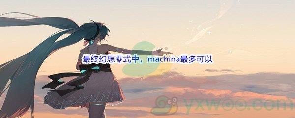 哔哩哔哩最终幻想零式中,machina最多可以展开强力攻击多少次呢-哔哩哔哩b站硬核会员答案分享