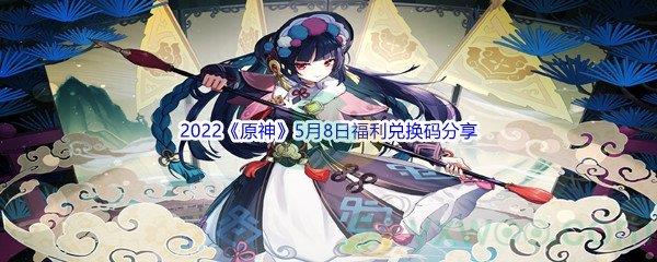 2022原神5月8日福利兑换码都有哪些呢-2022原神5月8日福利兑换码分享