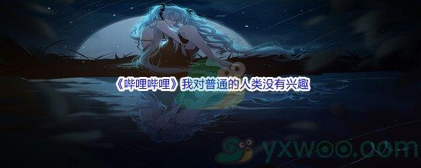 哔哩哔哩我对普通的人类没有兴趣,你们之中要是有外星人、未来人、异世界来的人、什么者，就尽管来找我-哔哩哔哩b站硬核会员答案分享