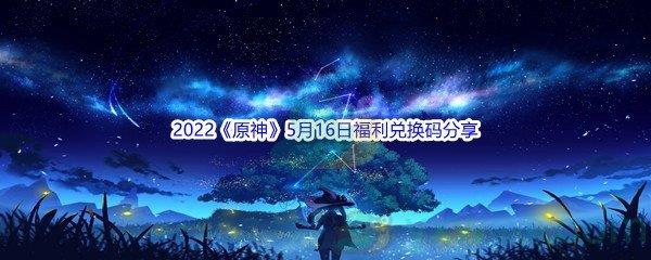 2022原神5月16日福利兑换码是什么呢-2022原神5月16日福利兑换码分享