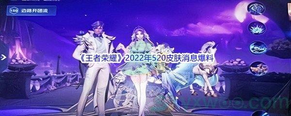 王者荣耀2022年520皮肤消息爆料都有哪些呢-王者荣耀2022年520皮肤消息爆料介绍