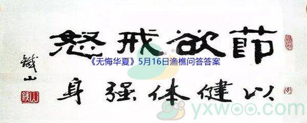 无悔华夏5月16日渔樵问答答案是什么呢-无悔华夏5月16日渔樵问答答案分享